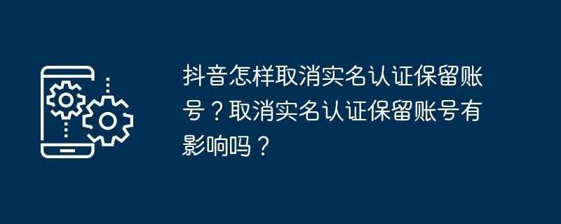 抖音怎样取消实名认证保留账号？取消实名认证保留账号有影响吗？