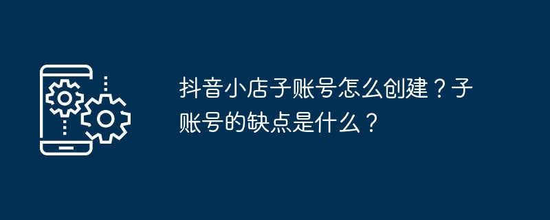 抖音小店子账号怎么创建？子账号的缺点是什么？