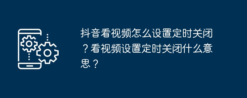 抖音看视频怎么设置定时关闭？看视频设置定时关闭什么意思？