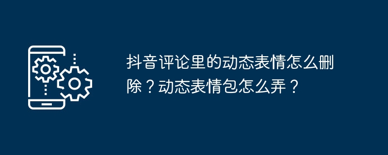 抖音评论里的动态表情怎么删除？动态表情包怎么弄？